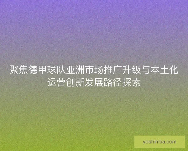 聚焦德甲球队亚洲市场推广升级与本土化运营创新发展路径探索