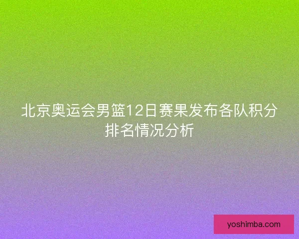 北京奥运会男篮12日赛果发布各队积分排名情况分析