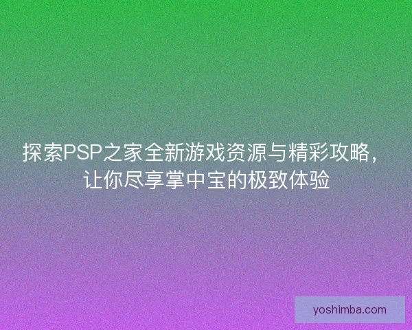 探索PSP之家全新游戏资源与精彩攻略，让你尽享掌中宝的极致体验