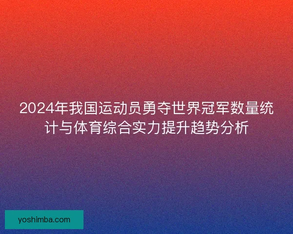2024年我国运动员勇夺世界冠军数量统计与体育综合实力提升趋势分析