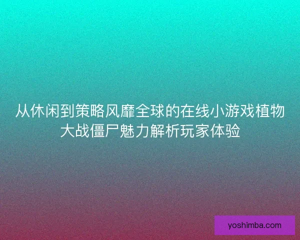 从休闲到策略风靡全球的在线小游戏植物大战僵尸魅力解析玩家体验